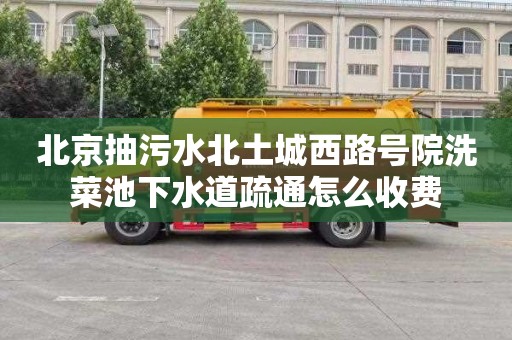 北京抽污水北土城西路号院洗菜池下水道疏通怎么收费