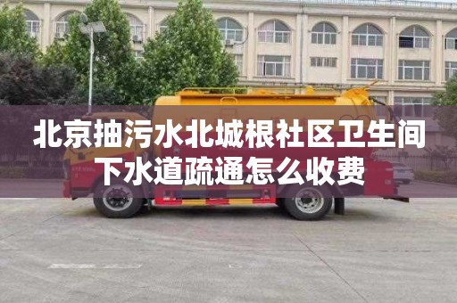 北京抽污水北城根社区卫生间下水道疏通怎么收费