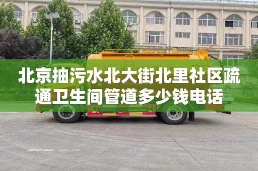 北京抽污水北大街北里社区疏通卫生间管道多少钱电话