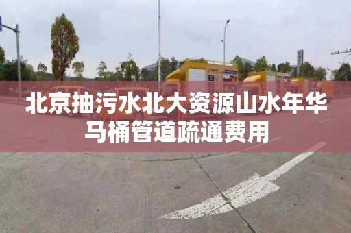 北京抽污水北大资源山水年华马桶管道疏通费用