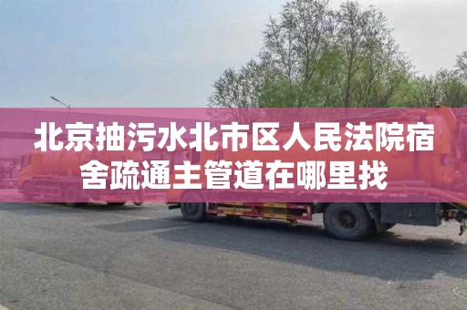 北京抽污水北市区人民法院宿舍疏通主管道在哪里找