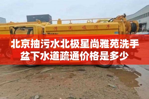北京抽污水北极星尚雅苑洗手盆下水道疏通价格是多少