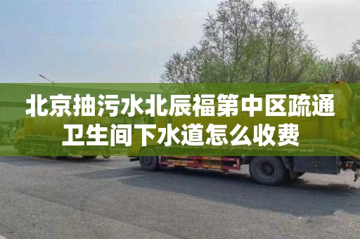 北京抽污水北辰福第中区疏通卫生间下水道怎么收费