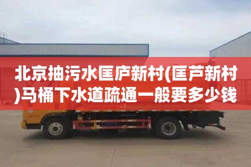 北京抽污水匡庐新村(匡芦新村)马桶下水道疏通一般要多少钱