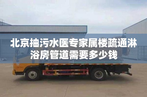 北京抽污水医专家属楼疏通淋浴房管道需要多少钱