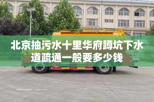 北京抽污水十里华府蹲坑下水道疏通一般要多少钱