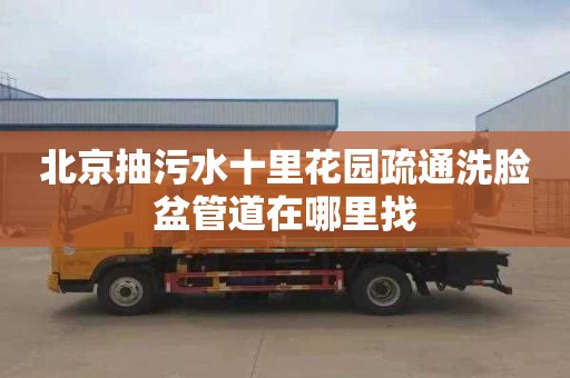 北京抽污水十里花园疏通洗脸盆管道在哪里找