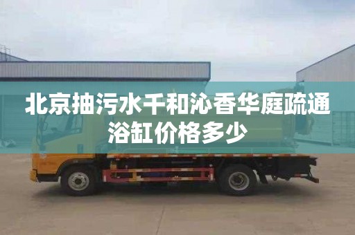 北京抽污水千和沁香华庭疏通浴缸价格多少