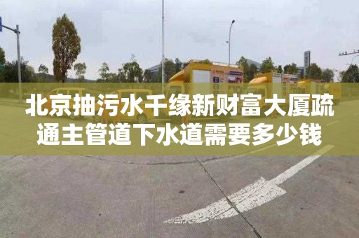 北京抽污水千缘新财富大厦疏通主管道下水道需要多少钱