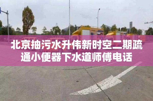 北京抽污水升伟新时空二期疏通小便器下水道师傅电话