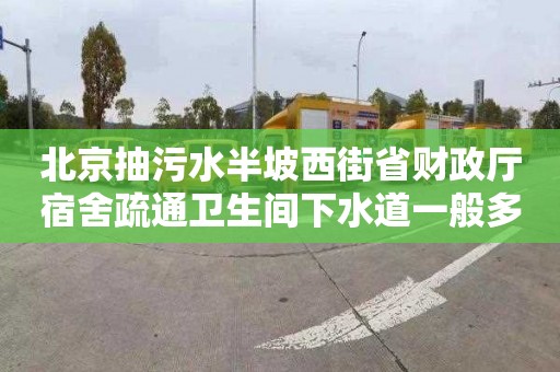 北京抽污水半坡西街省财政厅宿舍疏通卫生间下水道一般多少钱