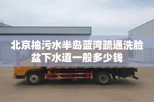 北京抽污水半岛蓝湾疏通洗脸盆下水道一般多少钱