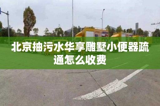 北京抽污水华享雕墅小便器疏通怎么收费