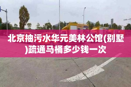 北京抽污水华元美林公馆(别墅)疏通马桶多少钱一次