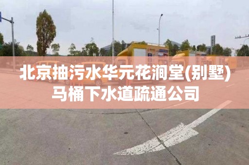 北京抽污水华元花涧堂(别墅)马桶下水道疏通公司