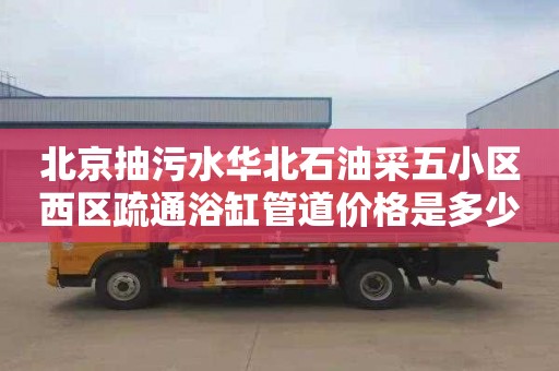 北京抽污水华北石油采五小区西区疏通浴缸管道价格是多少