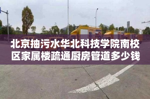 北京抽污水华北科技学院南校区家属楼疏通厨房管道多少钱一次