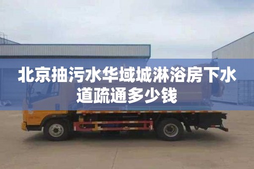 北京抽污水华域城淋浴房下水道疏通多少钱