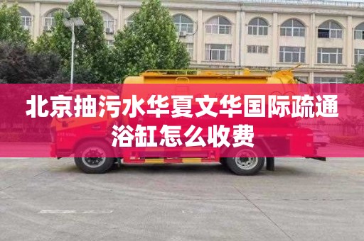 北京抽污水华夏文华国际疏通浴缸怎么收费