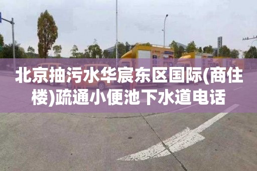 北京抽污水华宸东区国际(商住楼)疏通小便池下水道电话