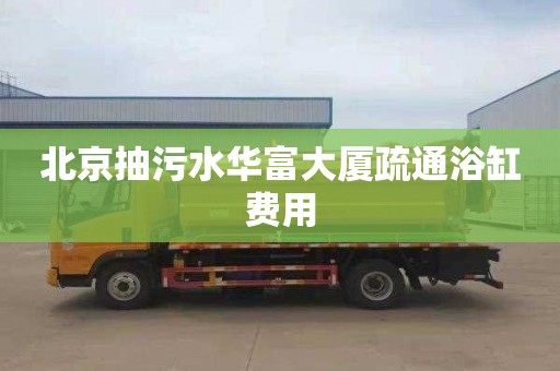 北京抽污水华富大厦疏通浴缸费用