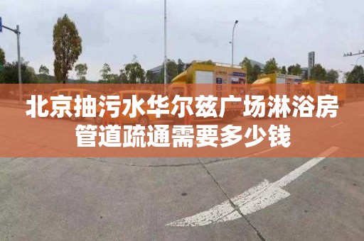 北京抽污水华尔兹广场淋浴房管道疏通需要多少钱