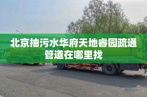 北京抽污水华府天地睿园疏通管道在哪里找