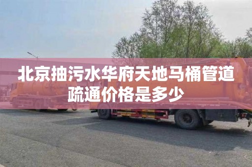 北京抽污水华府天地马桶管道疏通价格是多少
