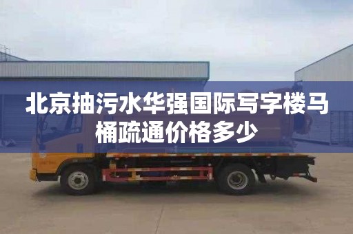 北京抽污水华强国际写字楼马桶疏通价格多少