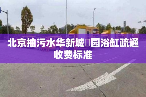 北京抽污水华新城璟园浴缸疏通收费标准