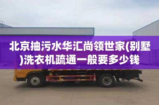 北京抽污水华汇尚领世家(别墅)洗衣机疏通一般要多少钱