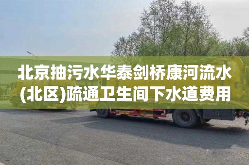 北京抽污水华泰剑桥康河流水(北区)疏通卫生间下水道费用