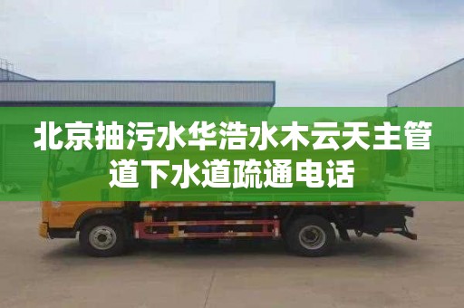 北京抽污水华浩水木云天主管道下水道疏通电话