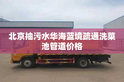 北京抽污水华海蓝境疏通洗菜池管道价格