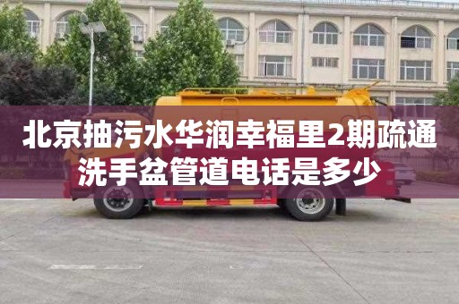北京抽污水华润幸福里2期疏通洗手盆管道电话是多少