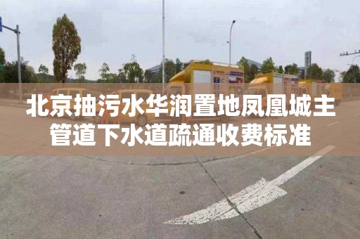 北京抽污水华润置地凤凰城主管道下水道疏通收费标准