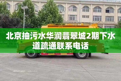 北京抽污水华润翡翠城2期下水道疏通联系电话