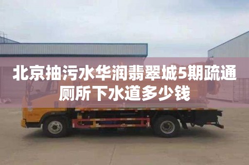 北京抽污水华润翡翠城5期疏通厕所下水道多少钱