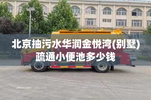 北京抽污水华润金悦湾(别墅)疏通小便池多少钱