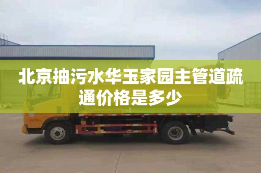 北京抽污水华玉家园主管道疏通价格是多少
