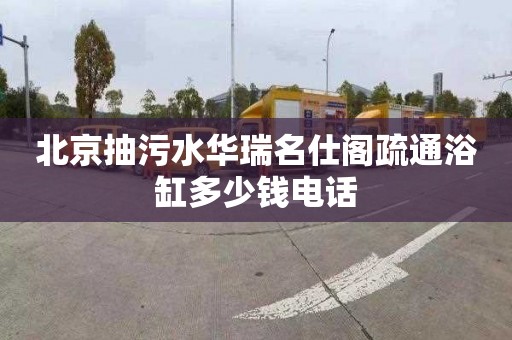 北京抽污水华瑞名仕阁疏通浴缸多少钱电话