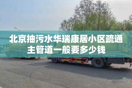 北京抽污水华瑞康居小区疏通主管道一般要多少钱