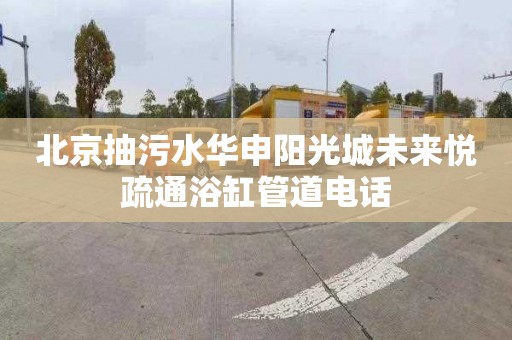 北京抽污水华申阳光城未来悦疏通浴缸管道电话