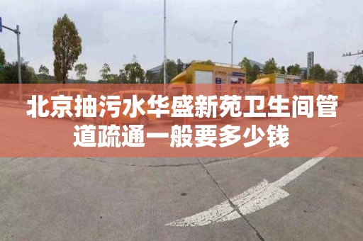 北京抽污水华盛新苑卫生间管道疏通一般要多少钱