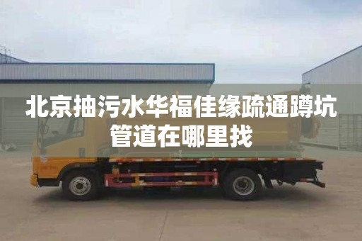 北京抽污水华福佳缘疏通蹲坑管道在哪里找