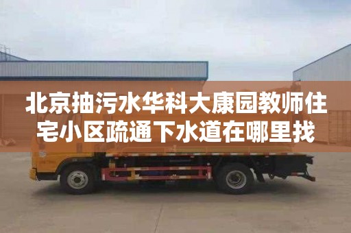 北京抽污水华科大康园教师住宅小区疏通下水道在哪里找