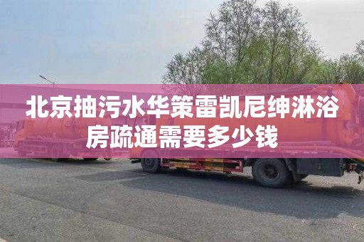 北京抽污水华策雷凯尼绅淋浴房疏通需要多少钱