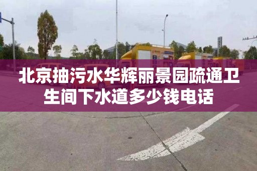 北京抽污水华辉丽景园疏通卫生间下水道多少钱电话