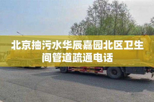 北京抽污水华辰嘉园北区卫生间管道疏通电话