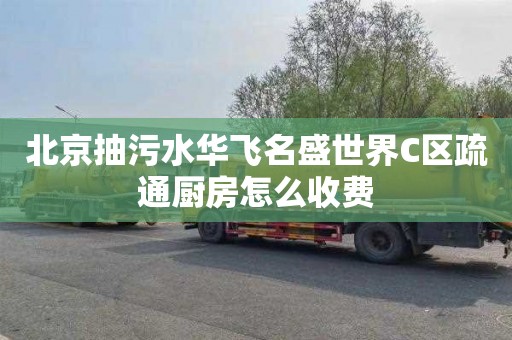 北京抽污水华飞名盛世界C区疏通厨房怎么收费